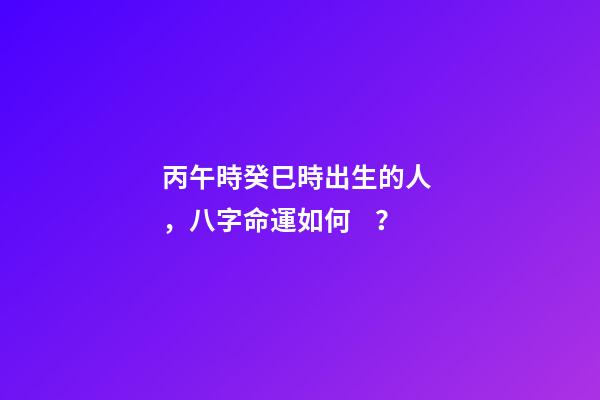 丙午時癸巳時出生的人，八字命運如何？